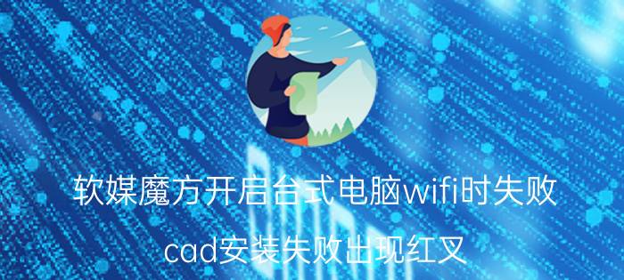 软媒魔方开启台式电脑wifi时失败 cad安装失败出现红叉？